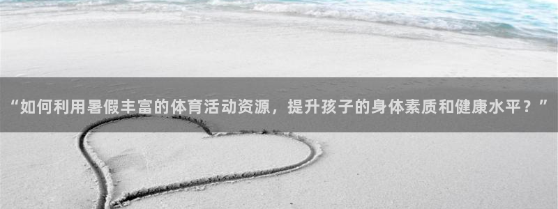 678体育官网地址：“如何利用暑假丰富的体育活动资源，提升孩子的身体素质和健康水平？”