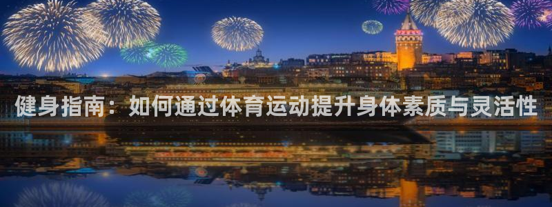 678体育知识：健身指南：如何通过体育运动提升身体素质与灵活性